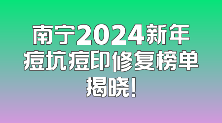 南宁2024新年痘坑痘印修复榜单揭晓！