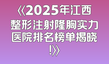 《2025年江西整形注射隆胸实力医院排名榜单揭晓！》