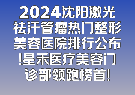 2024沈阳激光祛汗管瘤热门整形美容医院排行公布！星禾医疗美容门诊部领跑榜首！