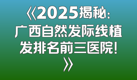 《2025揭秘：广西自然发际线植发排名前三医院！》