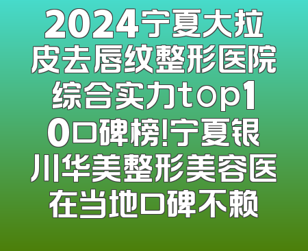 2024宁夏大拉皮去唇纹整形医院综合实力top10口碑榜！宁夏银川华美整形美容医在当地口碑不赖