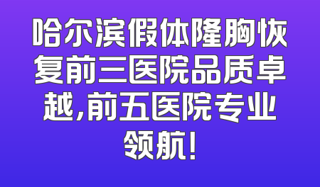 哈尔滨假体隆胸恢复前三医院品质卓越，前五医院专业领航！