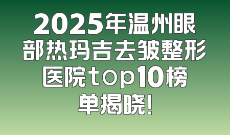 2025年温州眼部热玛吉去皱整形医院top10榜单揭晓！