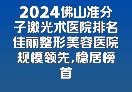 2024佛山准分子激光术医院排名佳丽整形美容医院规模领先，稳居榜首