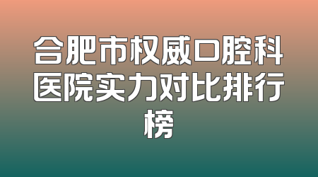 合肥市权威口腔科医院实力对比排行榜