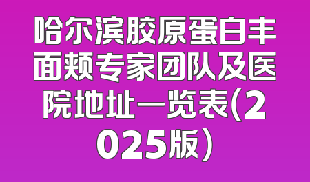 哈尔滨胶原蛋白丰面颊专家团队及医院地址一览表（2025版）