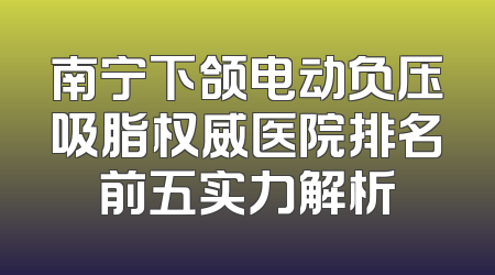 南宁下颌电动负压吸脂权威医院排名前五实力解析