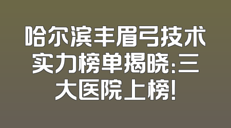 哈尔滨丰眉弓技术实力榜单揭晓：三大医院上榜！