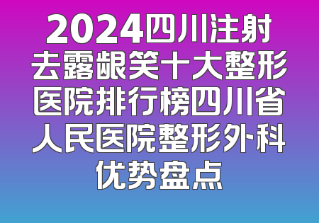 2024四川注射去露龈笑十大整形医院排行榜四川省人民医院整形外科优势盘点