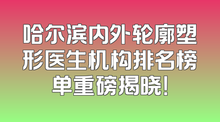 哈尔滨内外轮廓塑形医生机构排名榜单重磅揭晓！