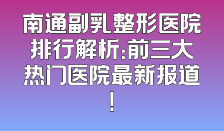 南通副乳整形医院排行解析：前三大热门医院最新报道！