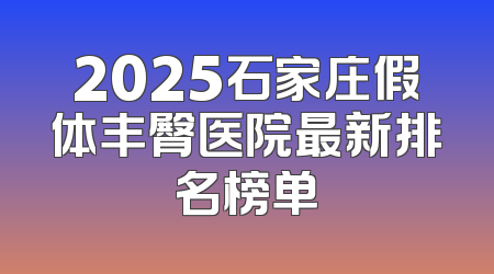 2025石家庄假体丰臀医院最新排名榜单