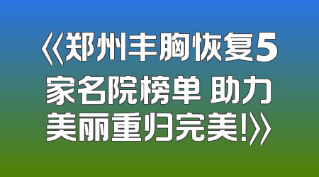 《郑州丰胸恢复5家名院榜单 助力美丽重归完美！》