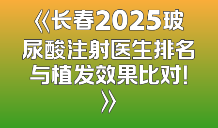 《长春2025玻尿酸注射医生排名与植发效果比对！》
