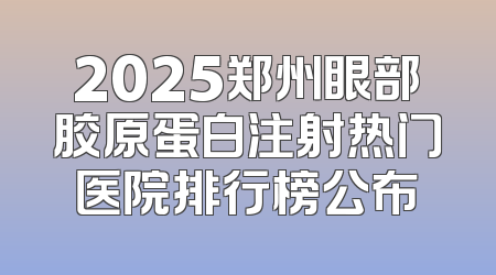 2025郑州眼部胶原蛋白注射热门医院排行榜公布