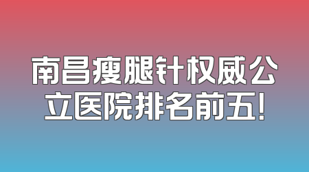 南昌瘦腿针权威公立医院排名前五！