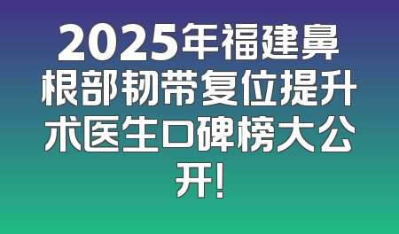 2025年福建鼻根部韧带复位提升术医生口碑榜大公开！