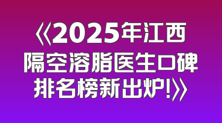 《2025年江西隔空溶脂医生口碑排名榜新出炉！》