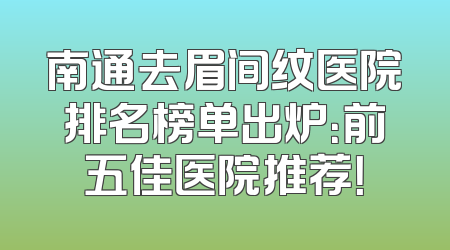 南通去眉间纹医院排名榜单出炉：前五佳医院推荐！