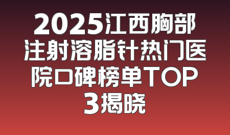 2025江西胸部注射溶脂针热门医院口碑榜单TOP3揭晓