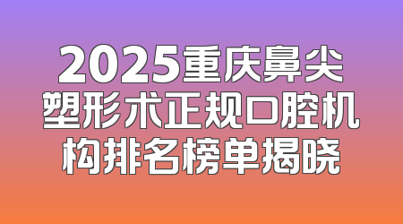 2025重庆鼻尖塑形术正规口腔机构排名榜单揭晓