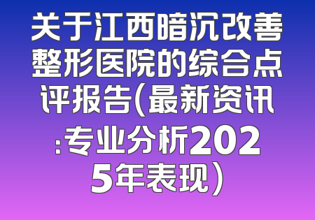 关于江西暗沉改善整形医院的综合点评报告（最新资讯：专业分析2025年表现）