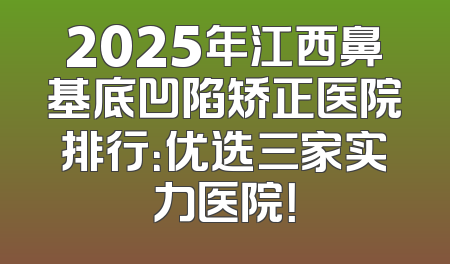2025年江西鼻基底凹陷矫正医院排行：优选三家实力医院！