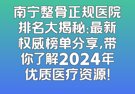南宁整骨正规医院排名大揭秘：最新权威榜单分享，带你了解2024年优质医疗资源！