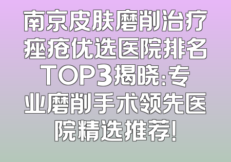 南京皮肤磨削治疗痤疮优选医院排名TOP3揭晓：专业磨削手术领先医院精选推荐！