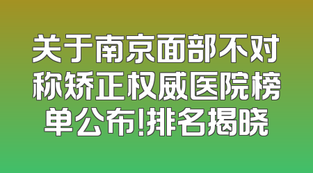 关于南京面部不对称矫正权威医院榜单公布！排名揭晓