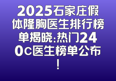 2025石家庄假体隆胸医生排行榜单揭晓：热门240c医生榜单公布！