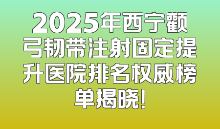 2025年西宁颧弓韧带注射固定提升医院排名权威榜单揭晓！