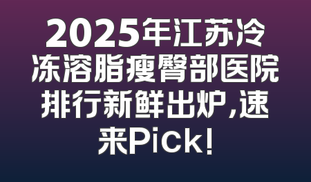 2025年江苏冷冻溶脂瘦臀部医院排行新鲜出炉，速来Pick!