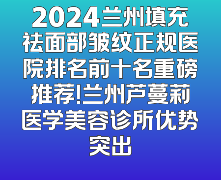 2024兰州填充祛面部皱纹正规医院排名前十名重磅推荐！兰州芦蔓莉医学美容诊所优势突出