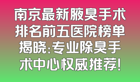 南京最新腋臭手术排名前五医院榜单揭晓：专业除臭手术中心权威推荐！