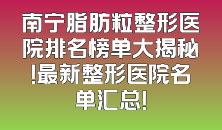 南宁脂肪粒整形医院排名榜单大揭秘！最新整形医院名单汇总！