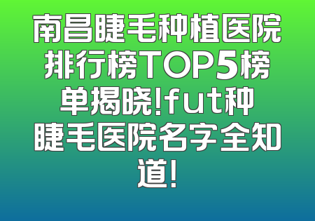 南昌睫毛种植医院排行榜TOP5榜单揭晓！fut种睫毛医院名字全知道！