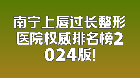 南宁上唇过长整形医院权威排名榜2024版！