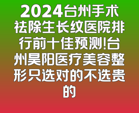 2024台州手术祛除生长纹医院排行前十佳预测！台州昊阳医疗美容整形只选对的不选贵的