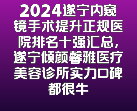 2024遂宁内窥镜手术提升正规医院排名十强汇总，遂宁倾颜馨雅医疗美容诊所实力口碑都很牛