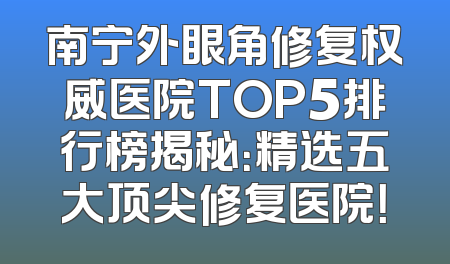 南宁外眼角修复权威医院TOP5排行榜揭秘：精选五大顶尖修复医院！