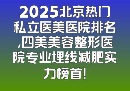 2025北京热门私立医美医院排名，四美美容整形医院专业埋线减肥实力榜首！
