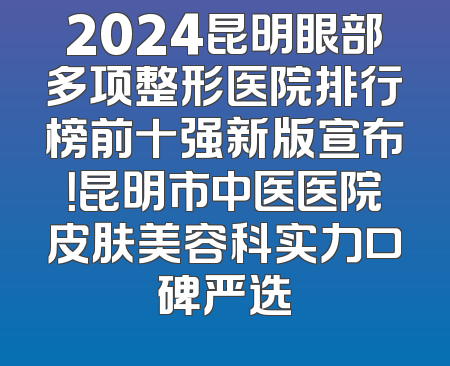 2024昆明眼部多项整形医院排行榜前十强新版宣布！昆明市中医医院皮肤美容科实力口碑严选