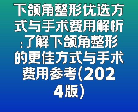 下颌角整形优选方式与手术费用解析：了解下颌角整形的更佳方式与手术费用参考（2024版）