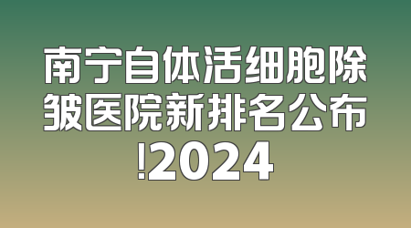 南宁自体活细胞除皱医院新排名公布！2024