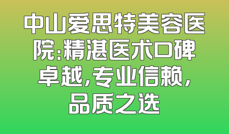 中山爱思特美容医院：精湛医术口碑卓越，专业信赖，品质之选