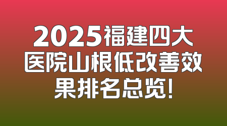 2025福建四大医院山根低改善效果排名总览！