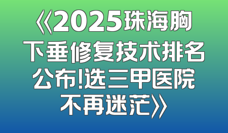 《2025珠海胸下垂修复技术排名公布！选三甲医院不再迷茫》