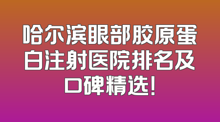 哈尔滨眼部胶原蛋白注射医院排名及口碑精选！