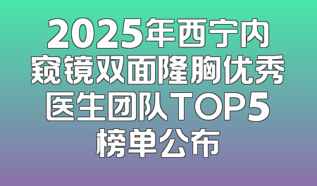 2025年西宁内窥镜双面隆胸优秀医生团队TOP5榜单公布